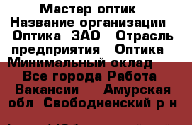 Мастер-оптик › Название организации ­ Оптика, ЗАО › Отрасль предприятия ­ Оптика › Минимальный оклад ­ 1 - Все города Работа » Вакансии   . Амурская обл.,Свободненский р-н